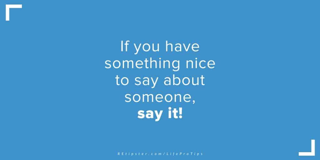LifeProTip11 - if you have something nice to say about someone, say it!